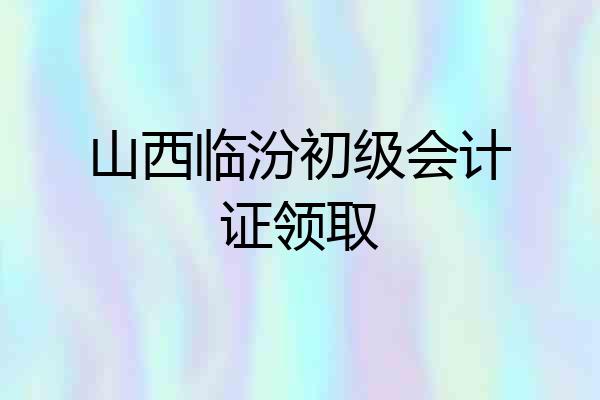 山西临汾初级会计证领取
