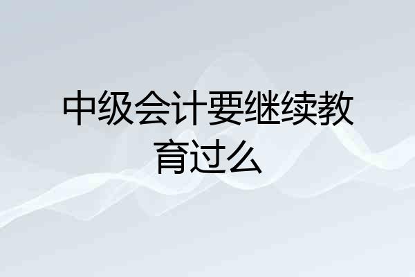 中级会计要继续教育过么