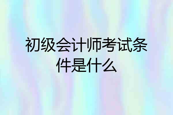 初级会计师考试条件是什么