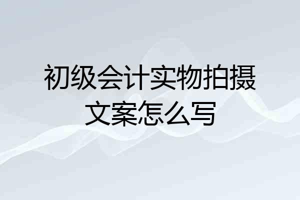 初级会计实物拍摄文案怎么写