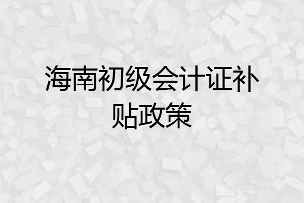 海南初级会计证补贴政策