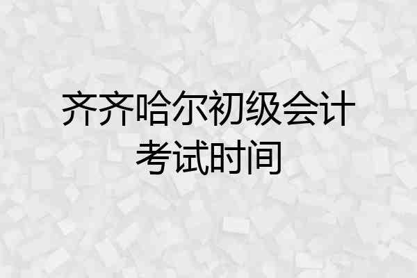 齐齐哈尔初级会计考试时间