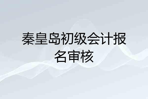 秦皇岛初级会计报名审核