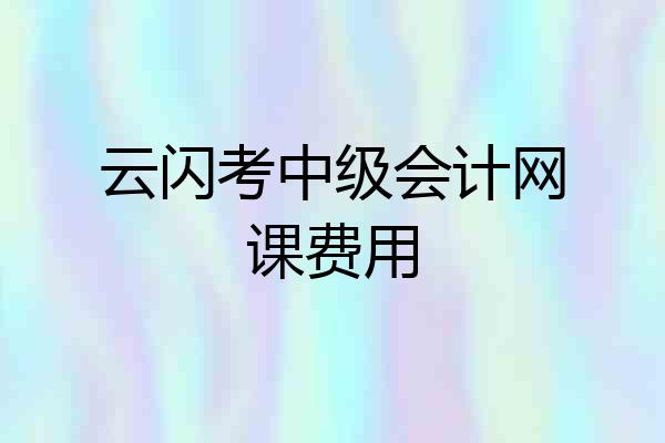 云闪考中级会计网课费用