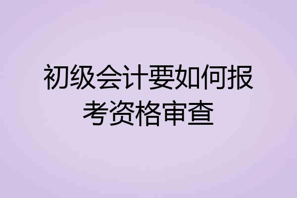 初级会计要如何报考资格审查