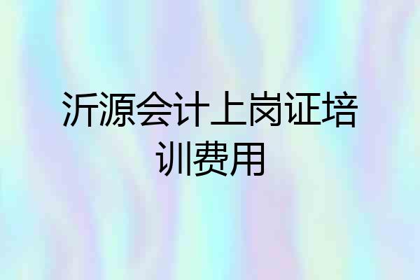 沂源会计上岗证培训费用