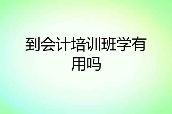 到会计培训班学有用吗