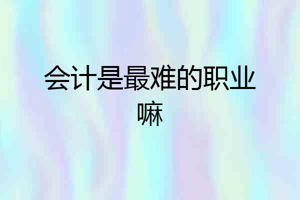 会计是最难的职业嘛