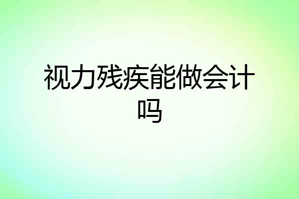 视力残疾能做会计吗