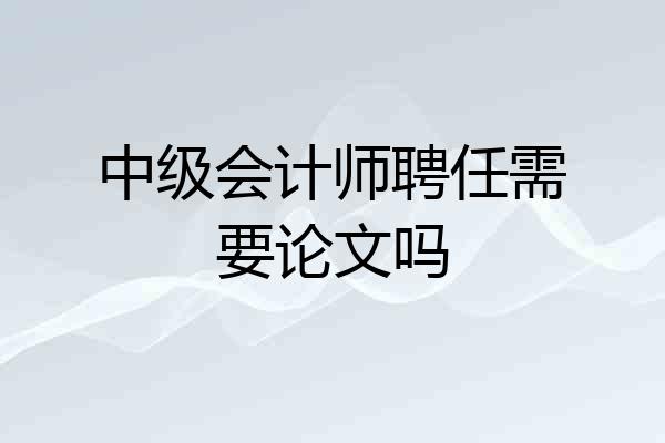 中级会计师聘任需要论文吗