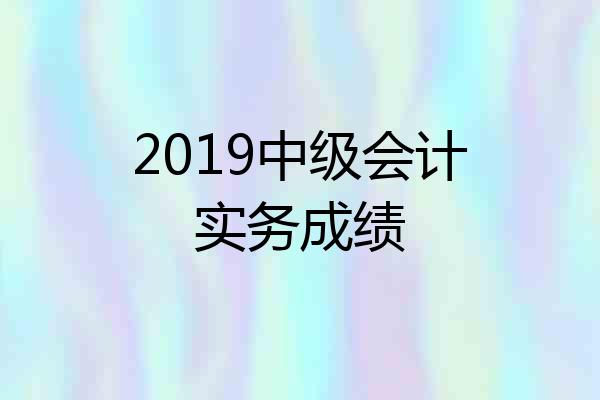 2019中级会计实务成绩