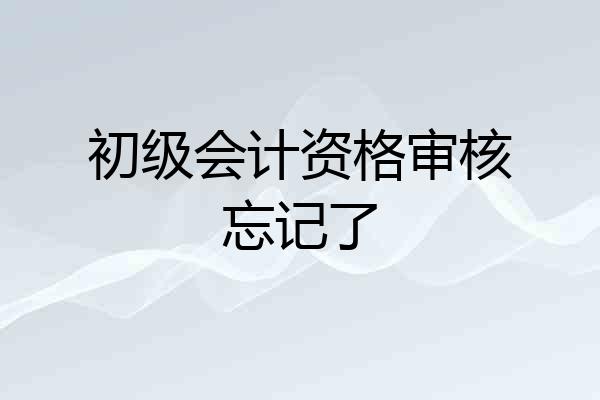 初级会计资格审核忘记了
