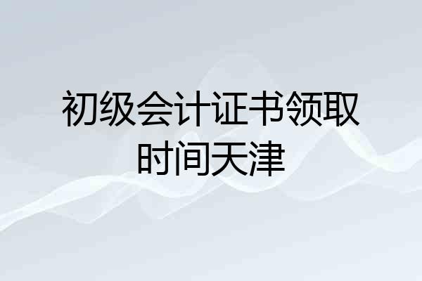 初级会计证书领取时间天津