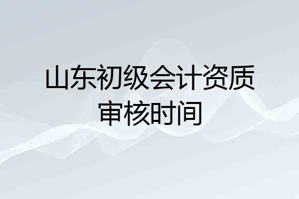 山东初级会计资质审核时间
