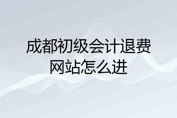 成都初级会计退费网站怎么进