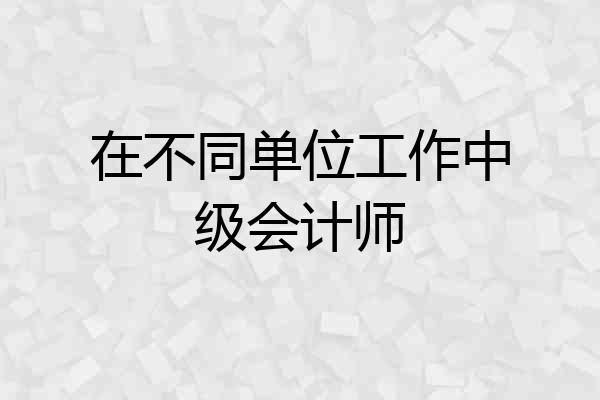 在不同单位工作中级会计师