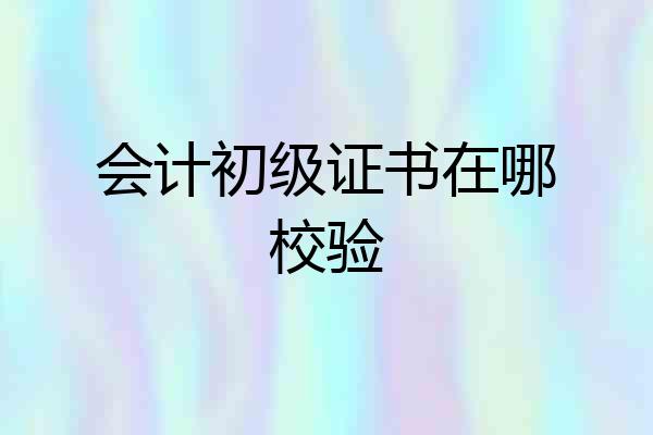 会计初级证书在哪校验