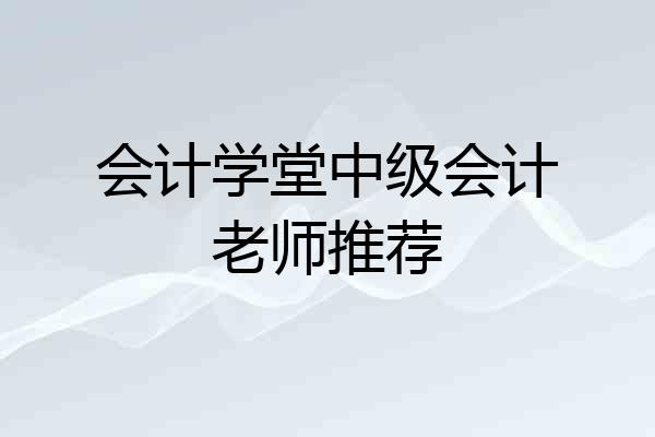 会计学堂中级会计老师推荐