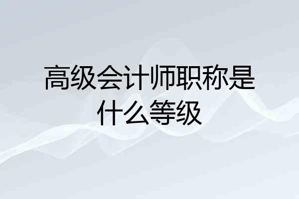 高级会计师职称是什么等级