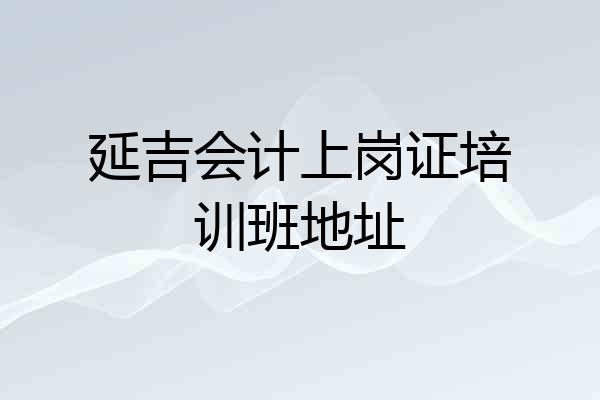 延吉会计上岗证培训班地址