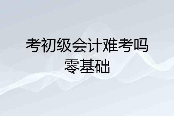考初级会计难考吗零基础