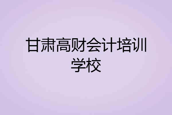 甘肃高财会计培训学校