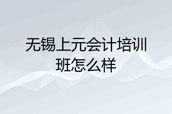 无锡上元会计培训班怎么样