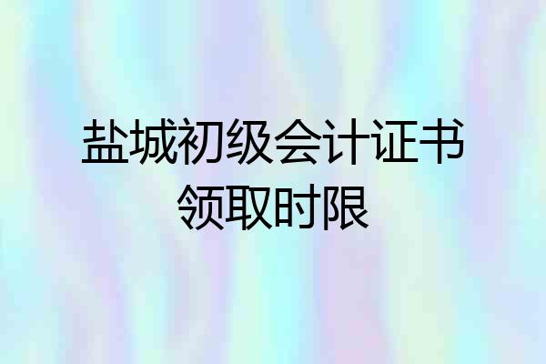 盐城初级会计证书领取时限