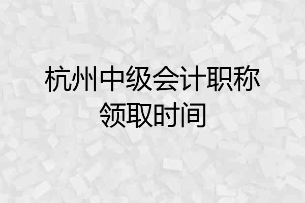 杭州中级会计职称领取时间