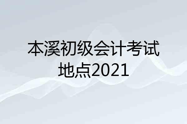 本溪初级会计考试地点2021