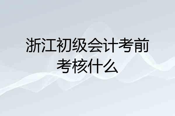 浙江初级会计考前考核什么