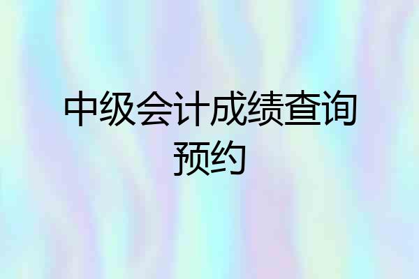 中级会计成绩查询预约