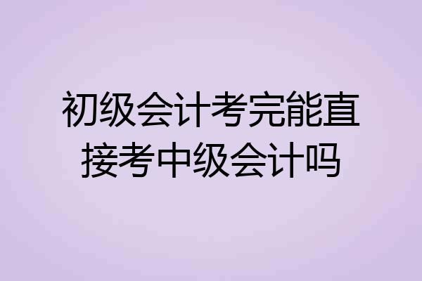 初级会计考完能直接考中级会计吗