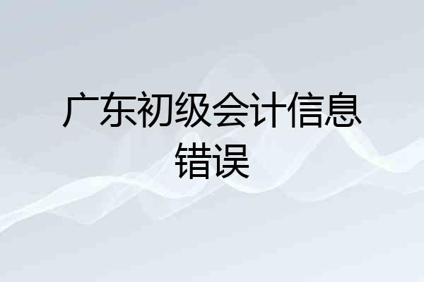 广东初级会计信息错误