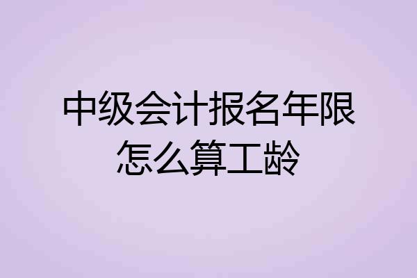 中级会计报名年限怎么算工龄