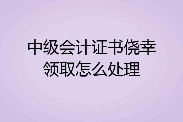 中级会计证书侥幸领取怎么处理