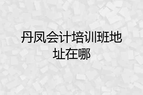 丹凤会计培训班地址在哪