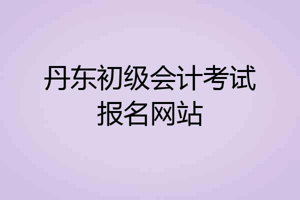 丹东初级会计考试报名网站