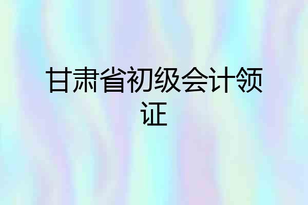 甘肃省初级会计领证