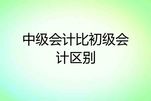 中级会计比初级会计区别