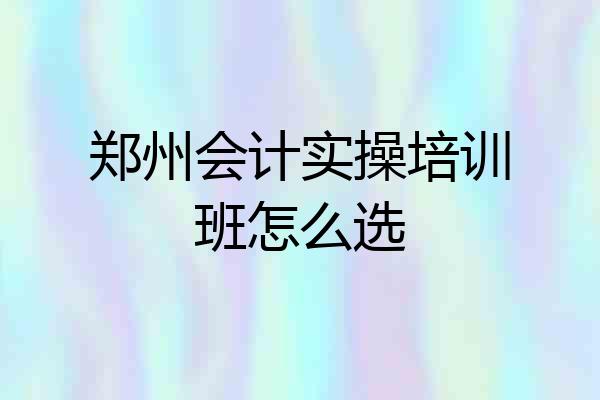 郑州会计实操培训班怎么选