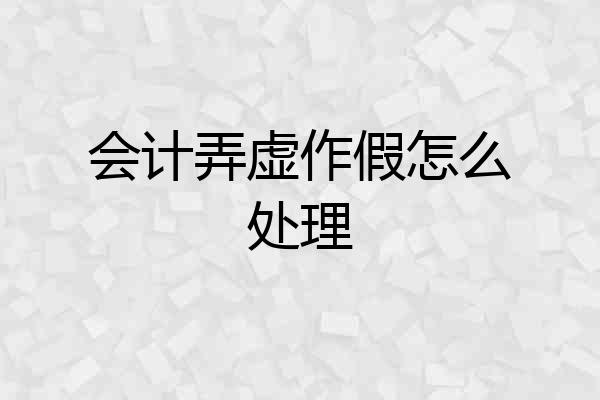 会计弄虚作假怎么处理