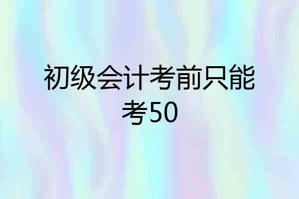 初级会计考前只能考50