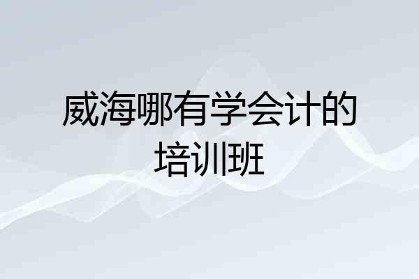 威海哪有学会计的培训班