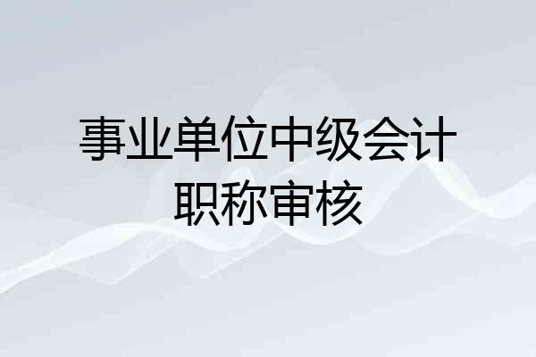 事业单位中级会计职称审核