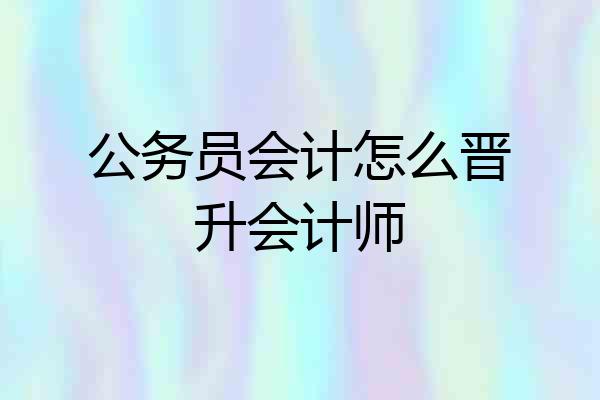 公务员会计怎么晋升会计师