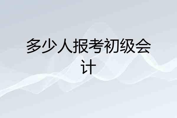 多少人报考初级会计
