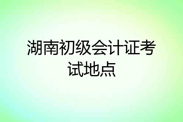 湖南初级会计证考试地点