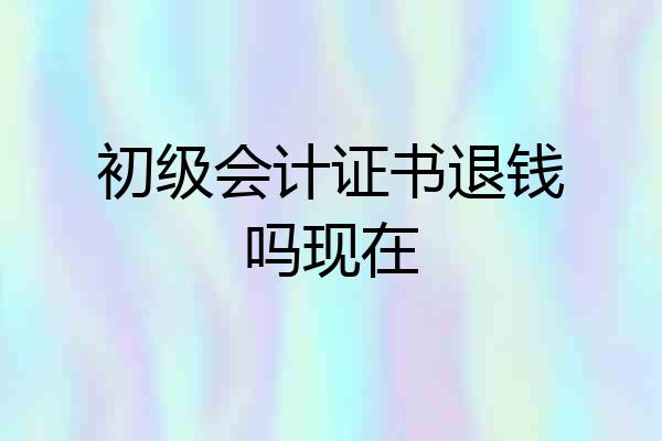 初级会计证书退钱吗现在