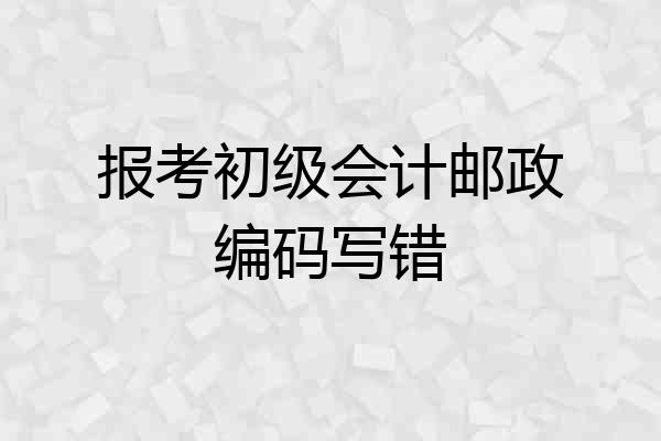 报考初级会计邮政编码写错